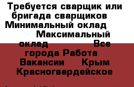 Требуется сварщик или бригада сварщиков  › Минимальный оклад ­ 4 000 › Максимальный оклад ­ 120 000 - Все города Работа » Вакансии   . Крым,Красногвардейское